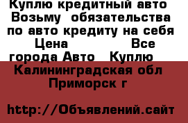 Куплю кредитный авто. Возьму  обязательства по авто кредиту на себя › Цена ­ 700 000 - Все города Авто » Куплю   . Калининградская обл.,Приморск г.